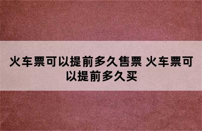 火车票可以提前多久售票 火车票可以提前多久买